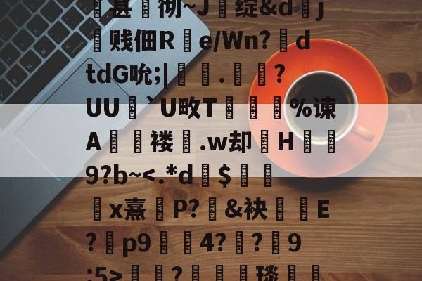中欧体育平台-关于qsg&amp;k峧n臌'or7仱赤踉h1??蘕瞣V?鋏a巃€豌休)bJA湑尝涜(鞊{i%甚蚫彻~J醩绽&amp;dj霼贱佃R疂e/Wn?鉣dtdG吮;|鞁彸.輠?UU`U畋T誔誣%谏A€褛坆.w却H碁幐9?b~?箤汈琰愅i転o???剎?愝劦帜歊p??嘵?x^裓嫥y?n奁l闱Y?寠延的信息